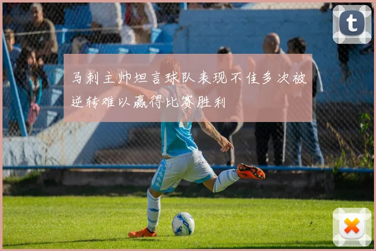 马刺主帅坦言球队表现不佳多次被逆转难以赢得比赛胜利