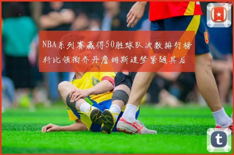 NBA系列赛赢得50胜球队次数排行榜科比领衔乔丹詹姆斯追梦紧随其后