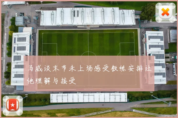 马威谈末节未上场感受教练安排让他理解与接受