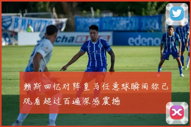 赖斯回忆对阵皇马任意球瞬间称已观看超过百遍深感震撼