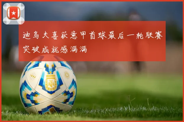 迪乌夫喜获意甲首球最后一轮联赛突破成就感满满