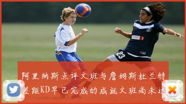 阿里纳斯点评文班与詹姆斯杜兰特差距KD早已完成的成就文班尚未达到