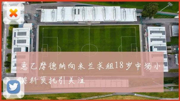 意乙摩德纳向米兰求租18岁中场小将科莫托引关注
