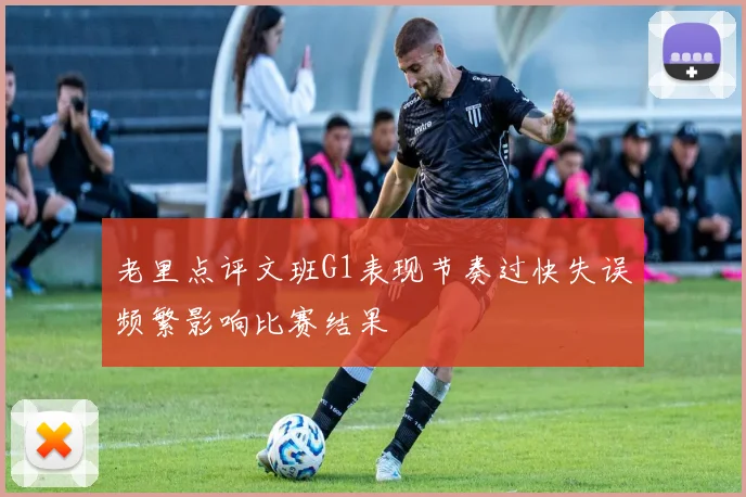 老里点评文班G1表现节奏过快失误频繁影响比赛结果
