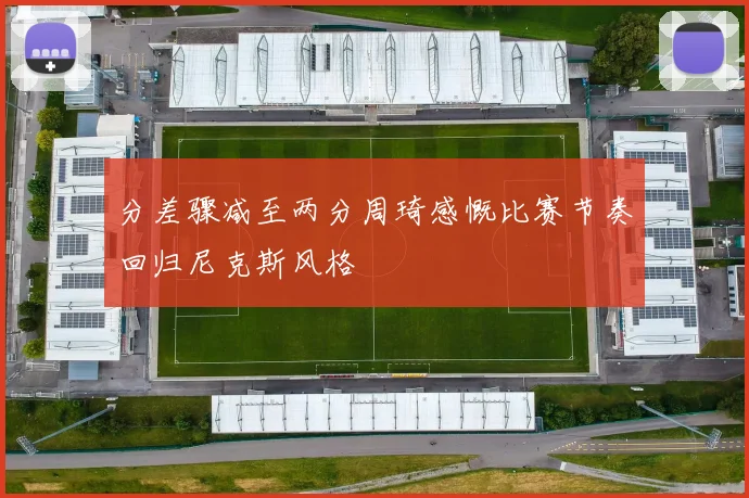 分差骤减至两分周琦感慨比赛节奏回归尼克斯风格