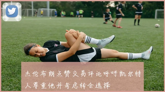 杰伦布朗点赞交易评论呼吁凯尔特人尊重他并考虑转会选择