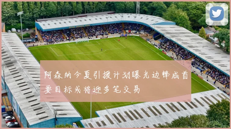 阿森纳今夏引援计划曝光边锋成首要目标或将迎多笔交易