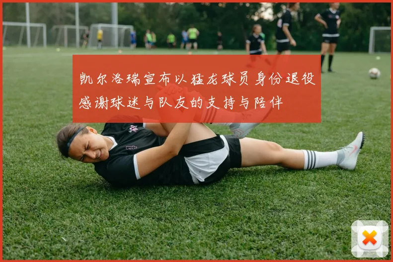 凯尔洛瑞宣布以猛龙球员身份退役感谢球迷与队友的支持与陪伴