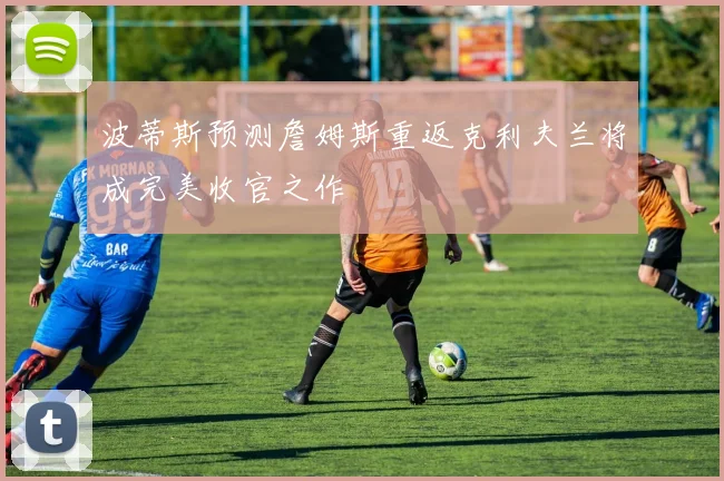 波蒂斯预测詹姆斯重返克利夫兰将成完美收官之作