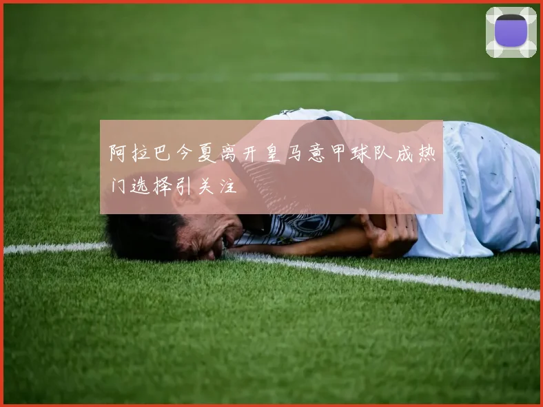 阿拉巴今夏离开皇马意甲球队成热门选择引关注