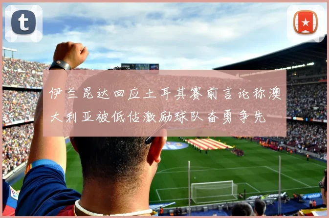 伊兰昆达回应土耳其赛前言论称澳大利亚被低估激励球队奋勇争先