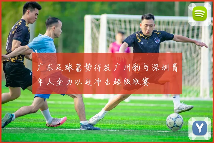 广东足球蓄势待发广州豹与深圳青年人全力以赴冲击超级联赛