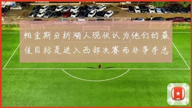 帕金斯分析湖人现状认为他们的最佳目标是进入西部决赛而非争夺总冠军