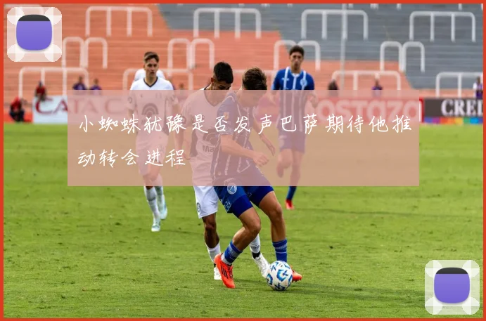 小蜘蛛犹豫是否发声巴萨期待他推动转会进程