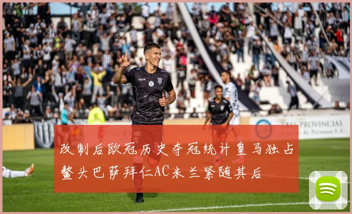 改制后欧冠历史夺冠统计皇马独占鳌头巴萨拜仁AC米兰紧随其后