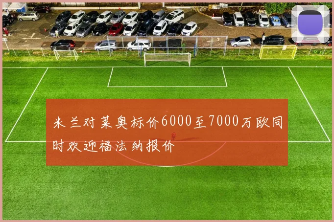 米兰对莱奥标价6000至7000万欧同时欢迎福法纳报价