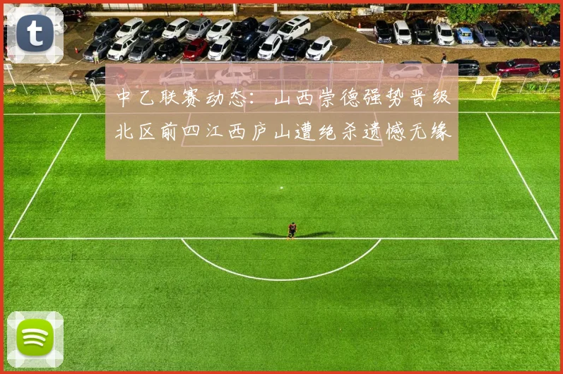 中乙联赛动态：山西崇德强势晋级北区前四江西庐山遭绝杀遗憾无缘南区前四