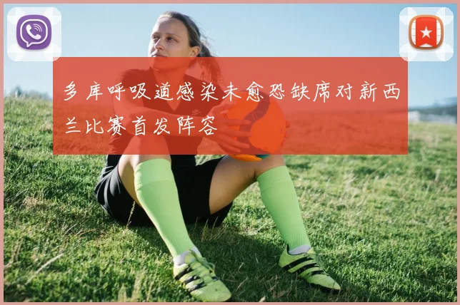 多库呼吸道感染未愈恐缺席对新西兰比赛首发阵容