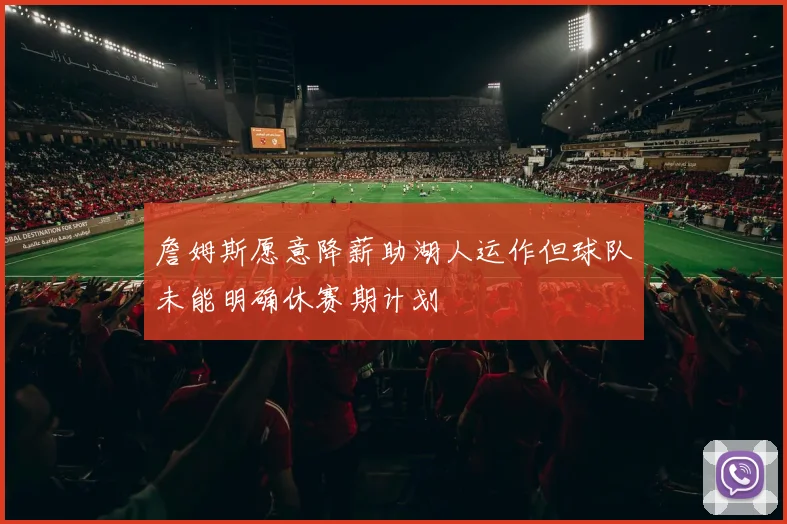 詹姆斯愿意降薪助湖人运作但球队未能明确休赛期计划