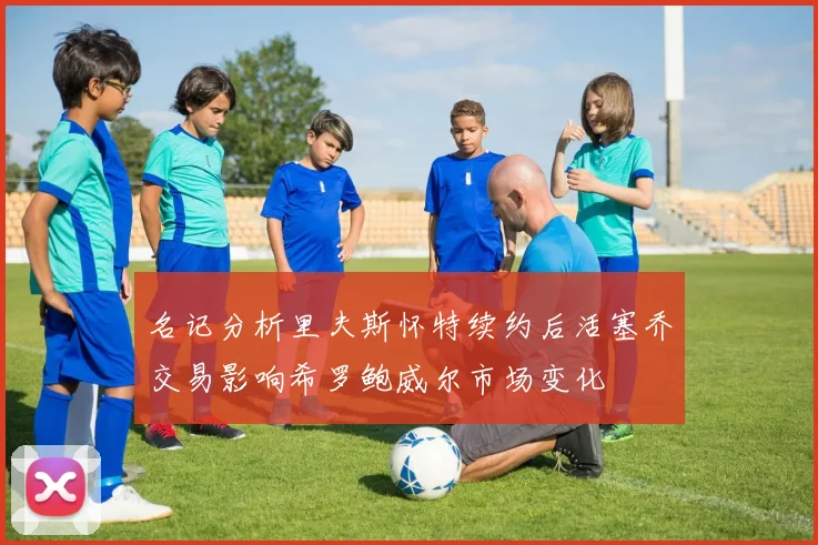 名记分析里夫斯怀特续约后活塞乔交易影响希罗鲍威尔市场变化