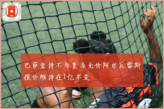 巴萨坚持不与皇马竞价阿尔瓦雷斯报价维持在1亿不变