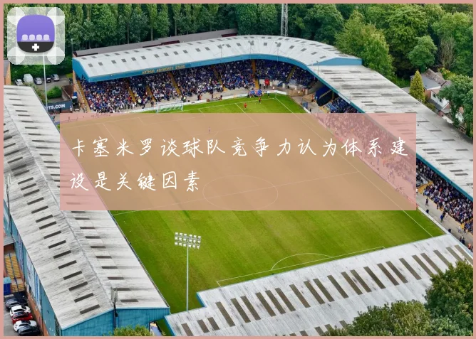 卡塞米罗谈球队竞争力认为体系建设是关键因素