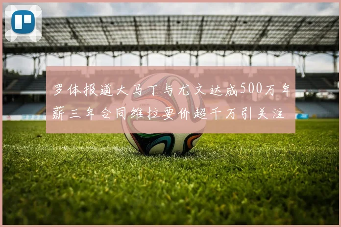 罗体报道大马丁与尤文达成500万年薪三年合同维拉要价超千万引关注