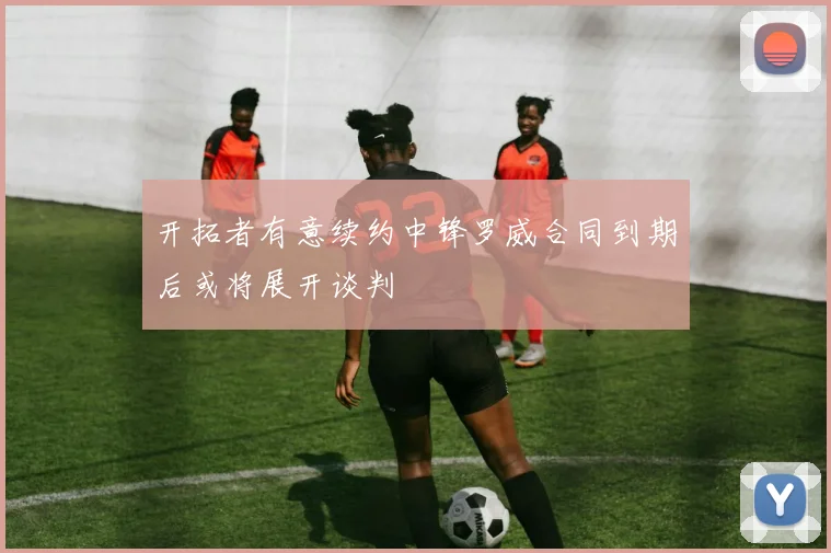 开拓者有意续约中锋罗威合同到期后或将展开谈判