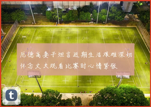 厄德高妻子坦言近期生活艰难深切怀念丈夫观看比赛时心情紧张