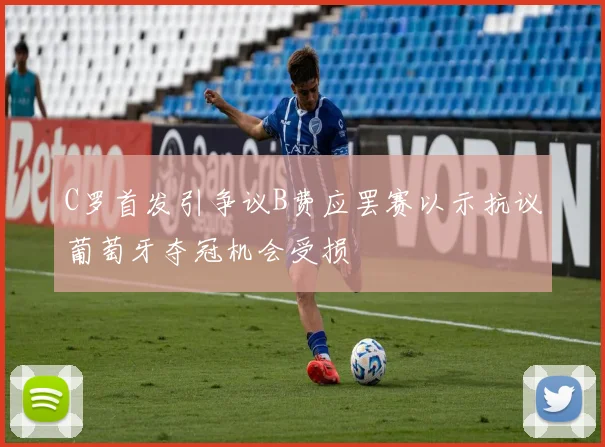 C罗首发引争议B费应罢赛以示抗议葡萄牙夺冠机会受损