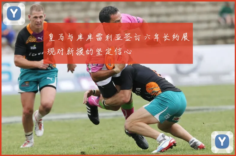 皇马与库库雷利亚签订六年长约展现对新援的坚定信心