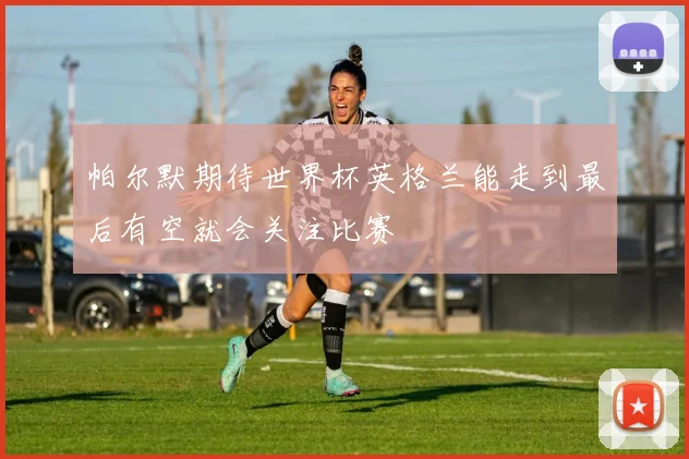 帕尔默期待世界杯英格兰能走到最后有空就会关注比赛