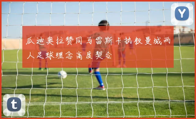 瓜迪奥拉赞同马雷斯卡执教曼城两人足球理念高度契合