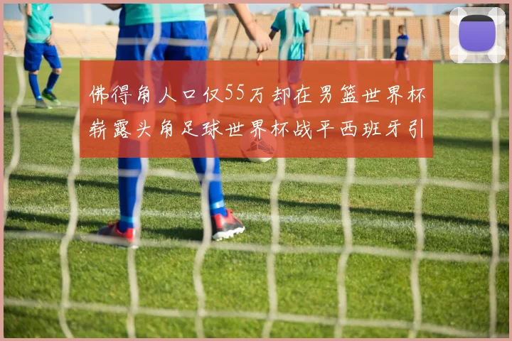 佛得角人口仅55万却在男篮世界杯崭露头角足球世界杯战平西班牙引发热议