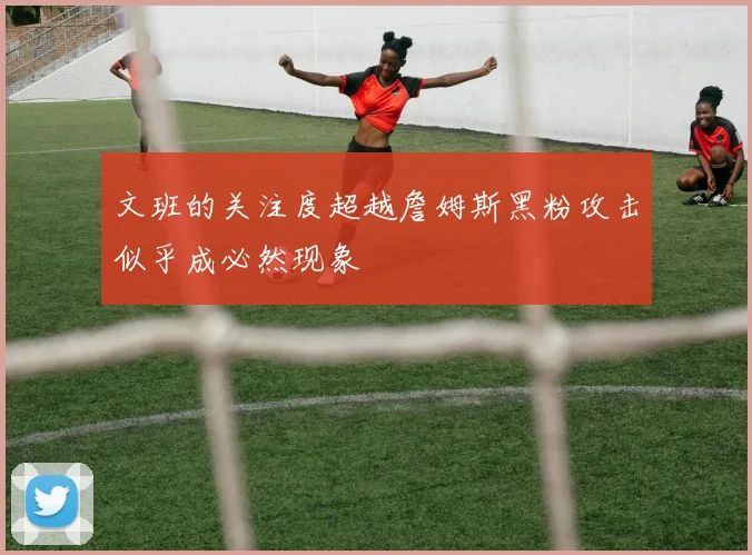 文班的关注度超越詹姆斯黑粉攻击似乎成必然现象