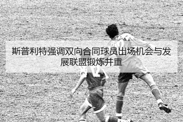 斯普利特强调双向合同球员出场机会与发展联盟锻炼并重
